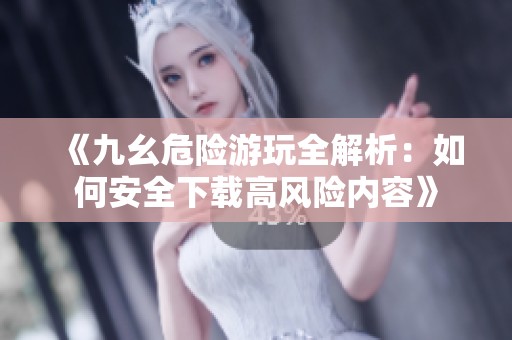 《九幺危险游玩全解析：如何安全下载高风险内容》