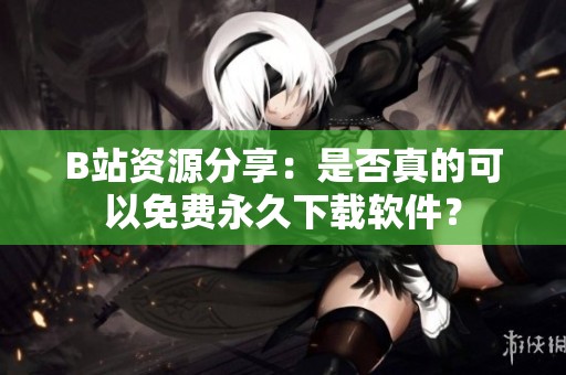B站资源分享：是否真的可以免费永久下载软件？