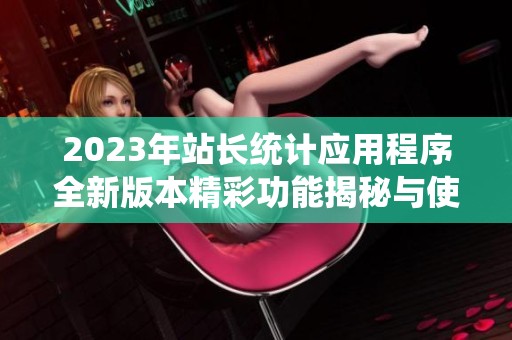 2023年站长统计应用程序全新版本精彩功能揭秘与使用指南