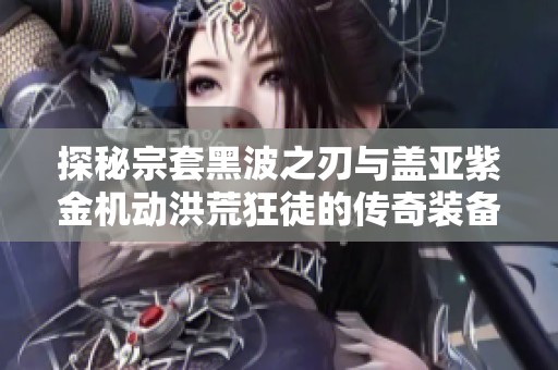 探秘宗套黑波之刃与盖亚紫金机动洪荒狂徒的传奇装备组合