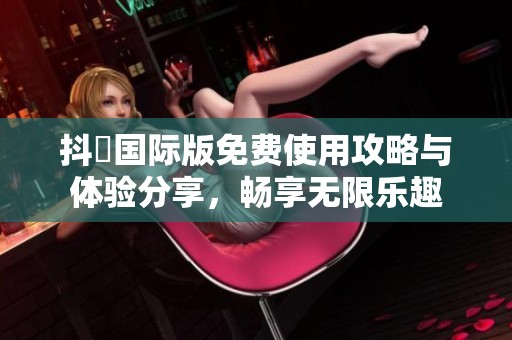抖抈国际版免费使用攻略与体验分享，畅享无限乐趣