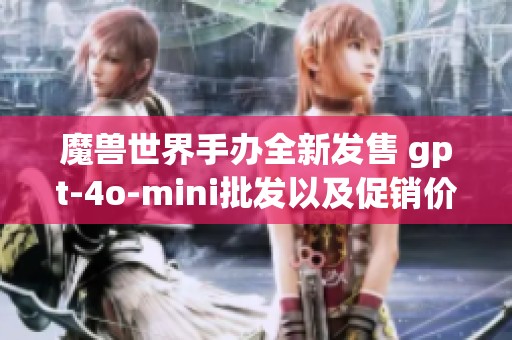 魔兽世界手办全新发售 gpt-4o-mini批发以及促销价格详解