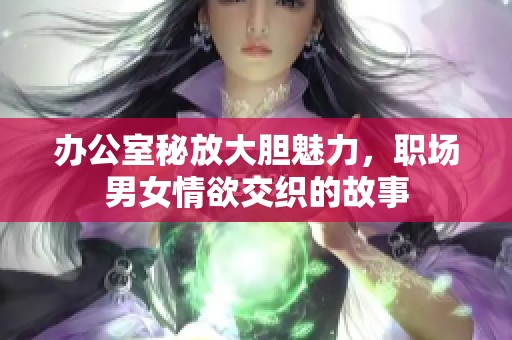 办公室秘放大胆魅力，职场男女情欲交织的故事