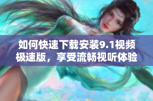 如何快速下载安装9.1视频极速版，享受流畅视听体验