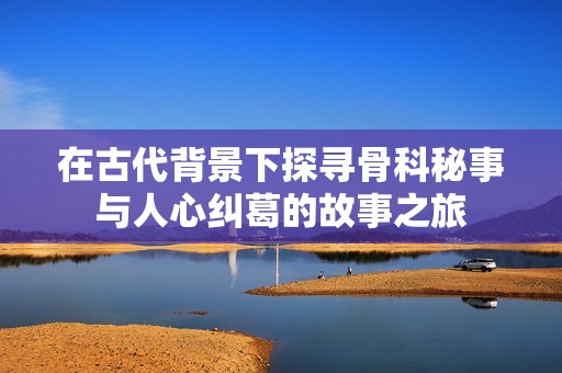 在古代背景下探寻骨科秘事与人心纠葛的故事之旅