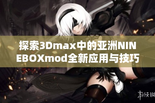 探索3Dmax中的亚洲NINEBOXmod全新应用与技巧分享