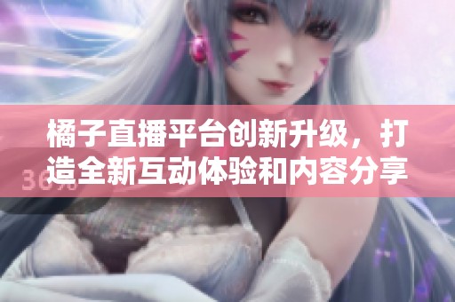 橘子直播平台创新升级，打造全新互动体验和内容分享方式