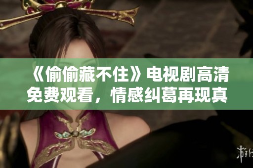 《偷偷藏不住》电视剧高清免费观看，情感纠葛再现真实人生