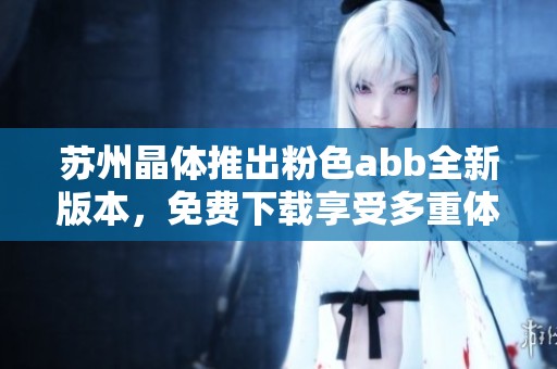 苏州晶体推出粉色abb全新版本，免费下载享受多重体验