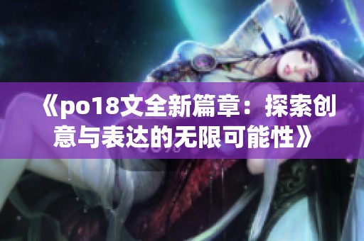 《po18文全新篇章：探索创意与表达的无限可能性》