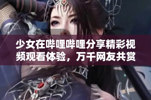 少女在哔哩哔哩分享精彩视频观看体验，万千网友共赏盛宴