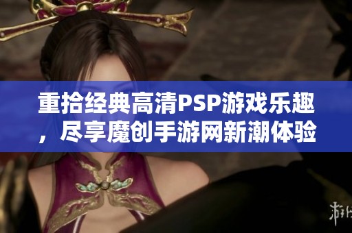 重拾经典高清PSP游戏乐趣，尽享魔创手游网新潮体验