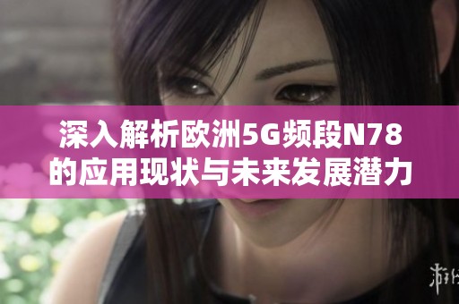 深入解析欧洲5G频段N78的应用现状与未来发展潜力