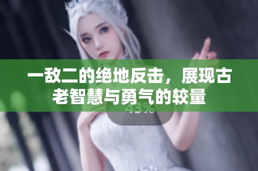 一敌二的绝地反击，展现古老智慧与勇气的较量