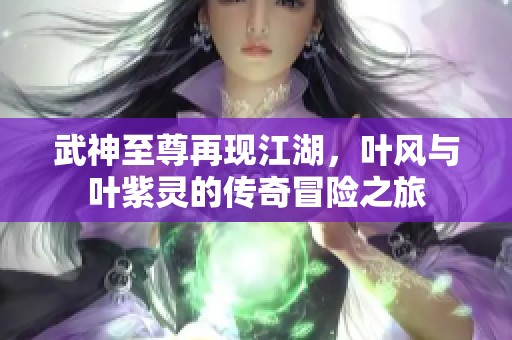 武神至尊再现江湖，叶风与叶紫灵的传奇冒险之旅