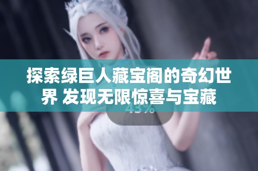 探索绿巨人藏宝阁的奇幻世界 发现无限惊喜与宝藏