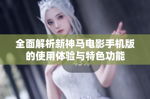 全面解析新神马电影手机版的使用体验与特色功能