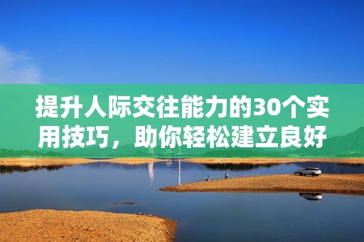 提升人际交往能力的30个实用技巧，助你轻松建立良好关系