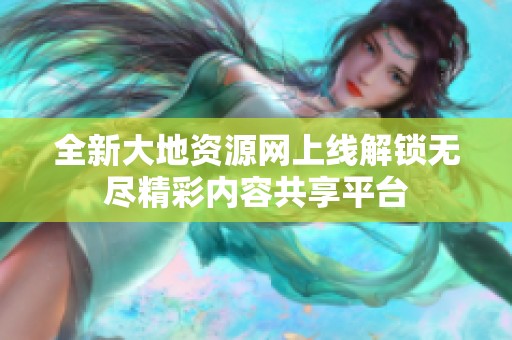 全新大地资源网上线解锁无尽精彩内容共享平台