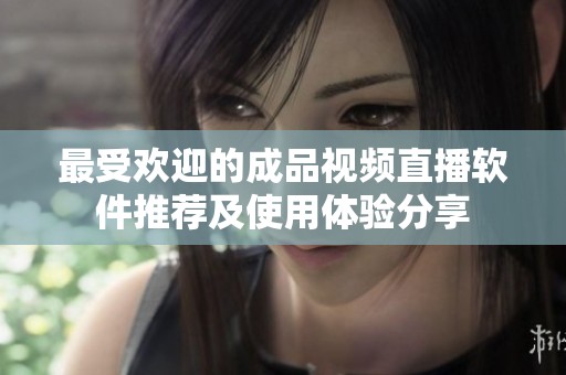 最受欢迎的成品视频直播软件推荐及使用体验分享