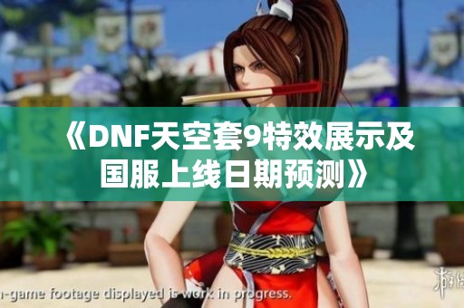 《DNF天空套9特效展示及国服上线日期预测》
