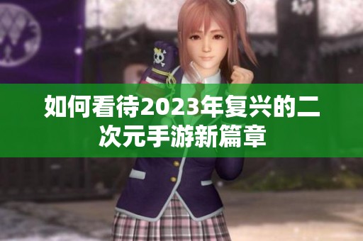 如何看待2023年复兴的二次元手游新篇章