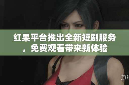 红果平台推出全新短剧服务，免费观看带来新体验