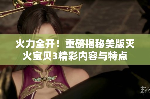 火力全开！重磅揭秘美版灭火宝贝3精彩内容与特点