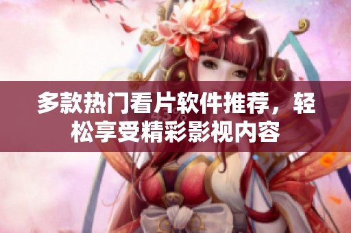 多款热门看片软件推荐，轻松享受精彩影视内容