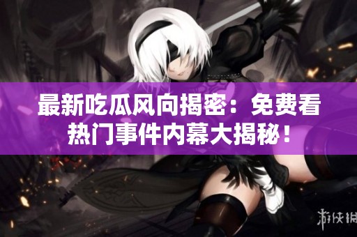 最新吃瓜风向揭密：免费看热门事件内幕大揭秘！