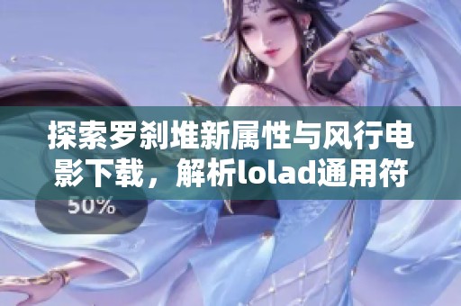 探索罗刹堆新属性与风行电影下载，解析lolad通用符文与赛尔号攻略