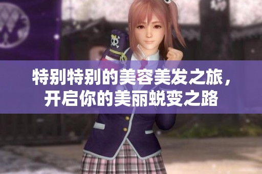 特别特别的美容美发之旅，开启你的美丽蜕变之路