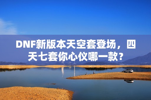DNF新版本天空套登场，四天七套你心仪哪一款？