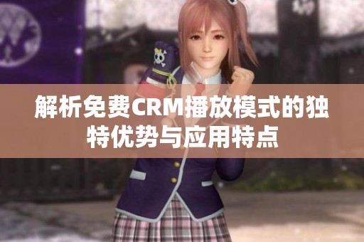 解析免费CRM播放模式的独特优势与应用特点