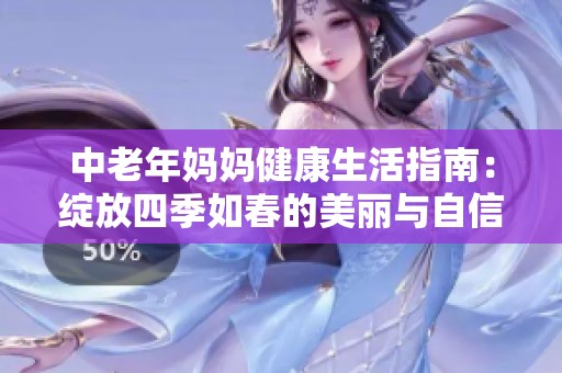 中老年妈妈健康生活指南：绽放四季如春的美丽与自信