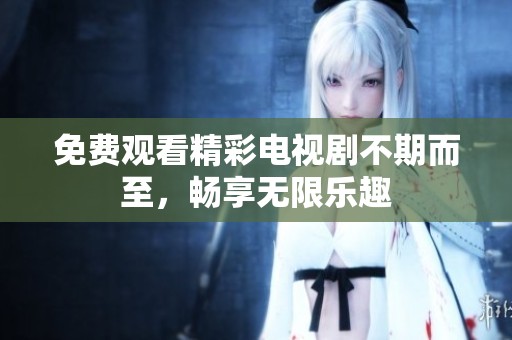 免费观看精彩电视剧不期而至，畅享无限乐趣