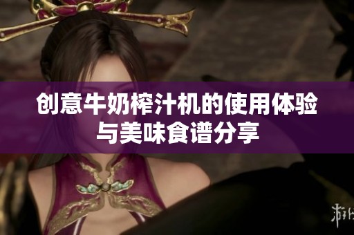 创意牛奶榨汁机的使用体验与美味食谱分享