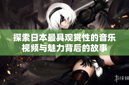 探索日本最具观赏性的音乐视频与魅力背后的故事