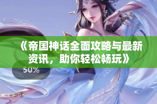 《帝国神话全面攻略与最新资讯，助你轻松畅玩》