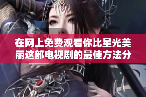 在网上免费观看你比星光美丽这部电视剧的最佳方法分享