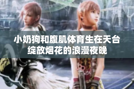 小奶狗和腹肌体育生在天台绽放烟花的浪漫夜晚