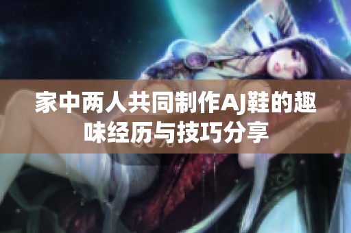 家中两人共同制作AJ鞋的趣味经历与技巧分享