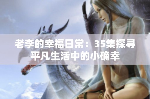 老李的幸福日常：35集探寻平凡生活中的小确幸