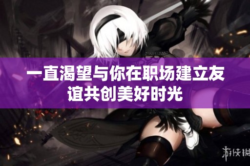 一直渴望与你在职场建立友谊共创美好时光