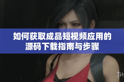 如何获取成品短视频应用的源码下载指南与步骤