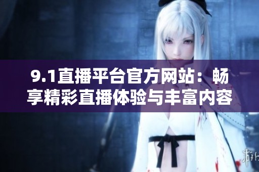 9.1直播平台官方网站：畅享精彩直播体验与丰富内容