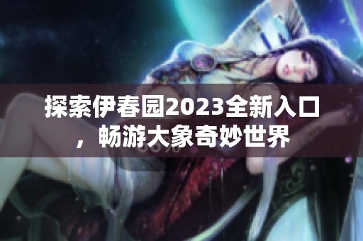 探索伊春园2023全新入口，畅游大象奇妙世界