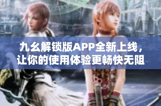 九幺解锁版APP全新上线，让你的使用体验更畅快无阻