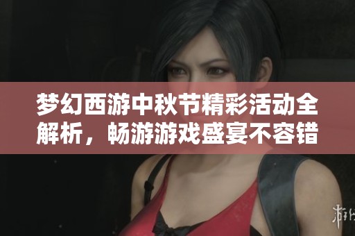 梦幻西游中秋节精彩活动全解析，畅游游戏盛宴不容错过