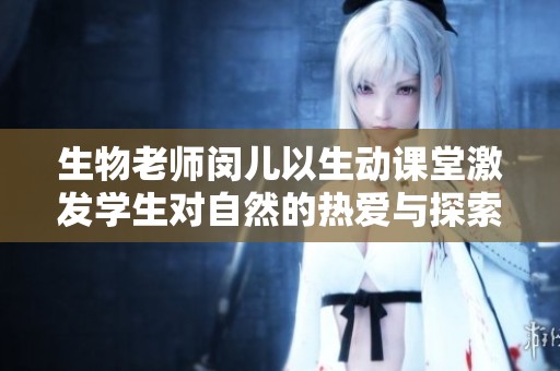 生物老师闵儿以生动课堂激发学生对自然的热爱与探索